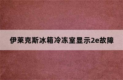 伊莱克斯冰箱冷冻室显示2e故障