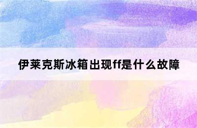 伊莱克斯冰箱出现ff是什么故障