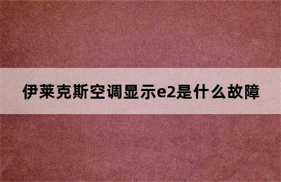 伊莱克斯空调显示e2是什么故障