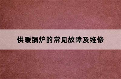 供暖锅炉的常见故障及维修