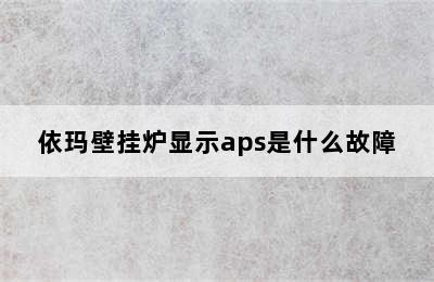 依玛壁挂炉显示aps是什么故障