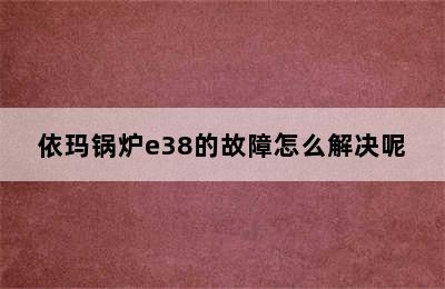 依玛锅炉e38的故障怎么解决呢