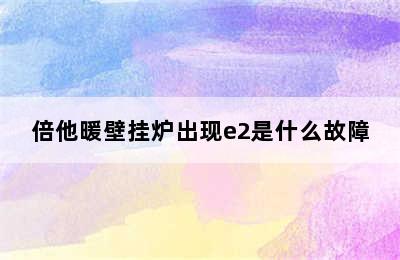 倍他暖壁挂炉出现e2是什么故障