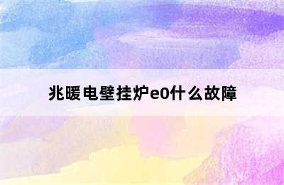 兆暖电壁挂炉e0什么故障