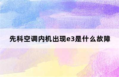 先科空调内机出现e3是什么故障