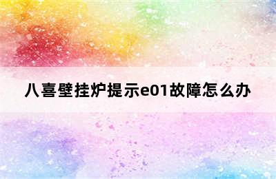 八喜壁挂炉提示e01故障怎么办