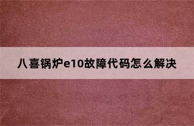 八喜锅炉e10故障代码怎么解决