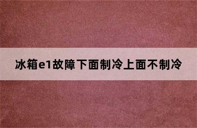 冰箱e1故障下面制冷上面不制冷