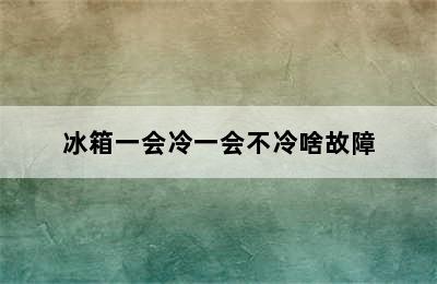 冰箱一会冷一会不冷啥故障