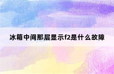 冰箱中间那层显示f2是什么故障