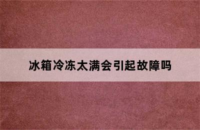 冰箱冷冻太满会引起故障吗