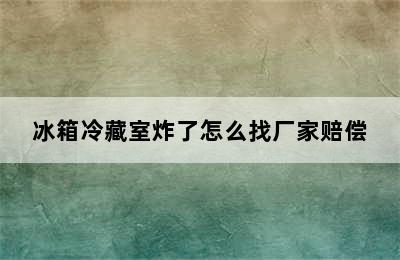 冰箱冷藏室炸了怎么找厂家赔偿