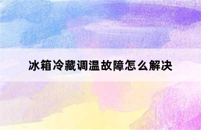 冰箱冷藏调温故障怎么解决