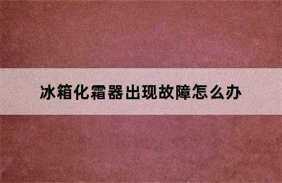 冰箱化霜器出现故障怎么办