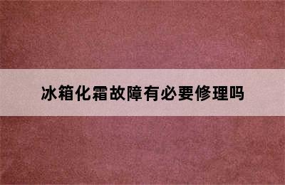 冰箱化霜故障有必要修理吗