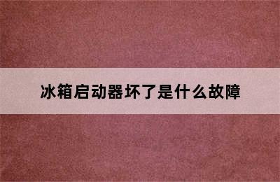 冰箱启动器坏了是什么故障