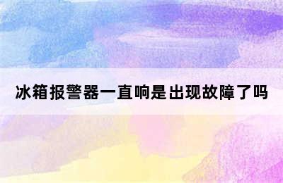 冰箱报警器一直响是出现故障了吗