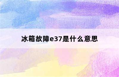 冰箱故障e37是什么意思