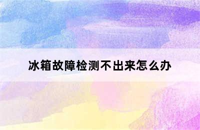 冰箱故障检测不出来怎么办