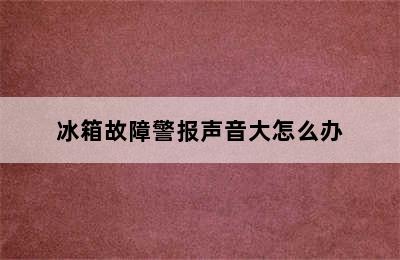 冰箱故障警报声音大怎么办