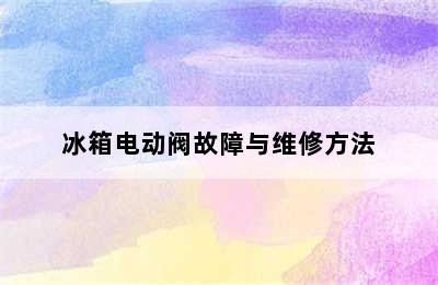 冰箱电动阀故障与维修方法