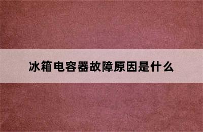 冰箱电容器故障原因是什么