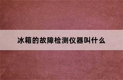 冰箱的故障检测仪器叫什么