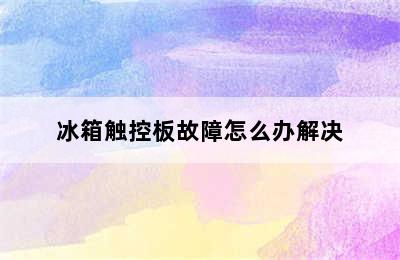 冰箱触控板故障怎么办解决