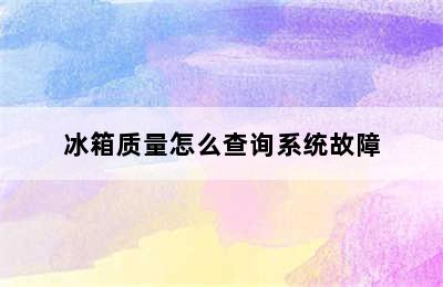 冰箱质量怎么查询系统故障