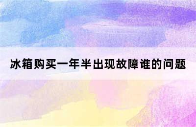 冰箱购买一年半出现故障谁的问题