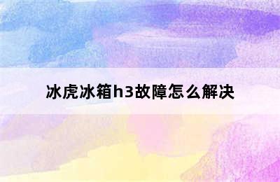 冰虎冰箱h3故障怎么解决