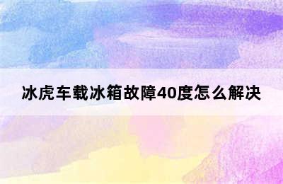 冰虎车载冰箱故障40度怎么解决