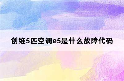 创维5匹空调e5是什么故障代码