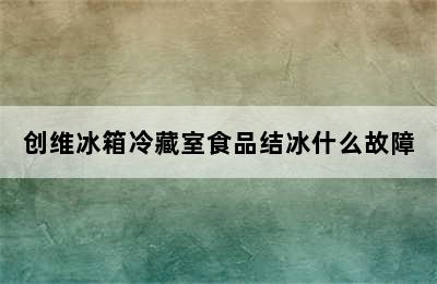 创维冰箱冷藏室食品结冰什么故障