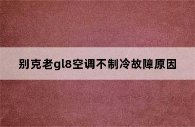 别克老gl8空调不制冷故障原因