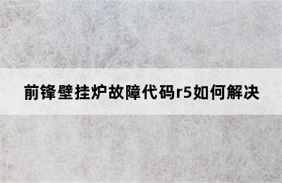 前锋壁挂炉故障代码r5如何解决