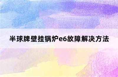 半球牌壁挂锅炉e6故障解决方法