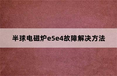 半球电磁炉e5e4故障解决方法