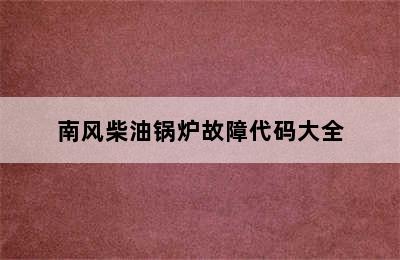 南风柴油锅炉故障代码大全