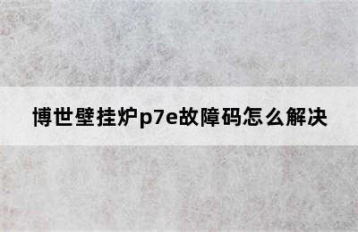 博世壁挂炉p7e故障码怎么解决