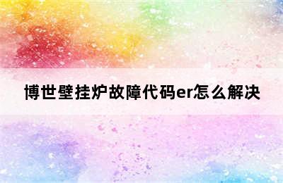 博世壁挂炉故障代码er怎么解决