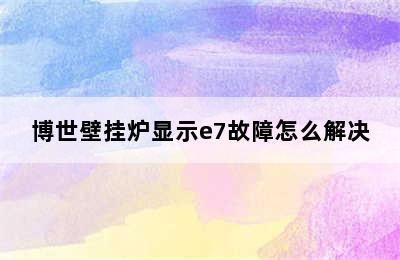 博世壁挂炉显示e7故障怎么解决