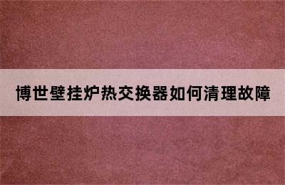 博世壁挂炉热交换器如何清理故障