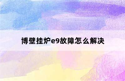 博壁挂炉e9故障怎么解决