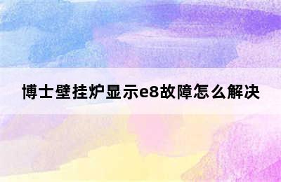 博士壁挂炉显示e8故障怎么解决