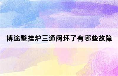 博途壁挂炉三通阀坏了有哪些故障