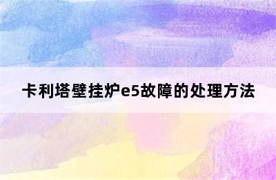 卡利塔壁挂炉e5故障的处理方法