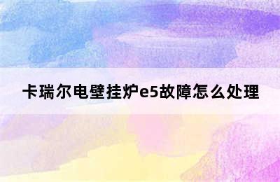 卡瑞尔电壁挂炉e5故障怎么处理