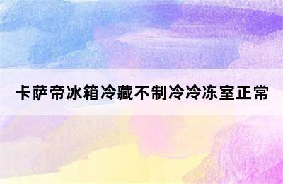 卡萨帝冰箱冷藏不制冷冷冻室正常