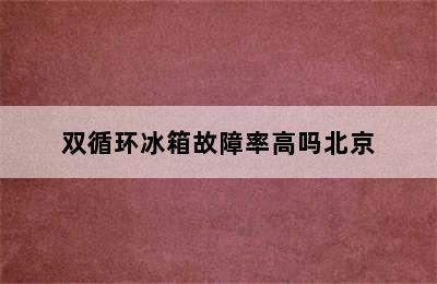 双循环冰箱故障率高吗北京